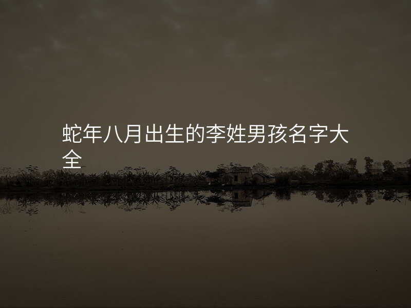 蛇年八月出生的李姓男孩名字大全