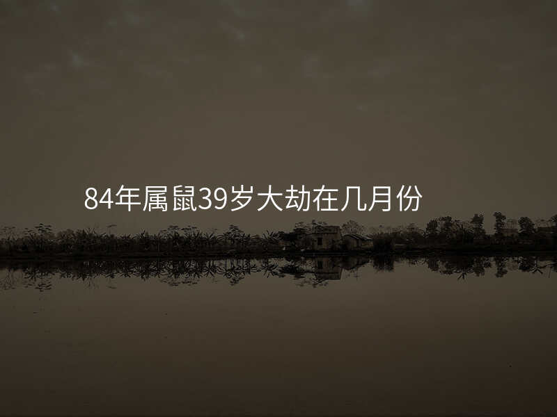 84年属鼠39岁大劫在几月份