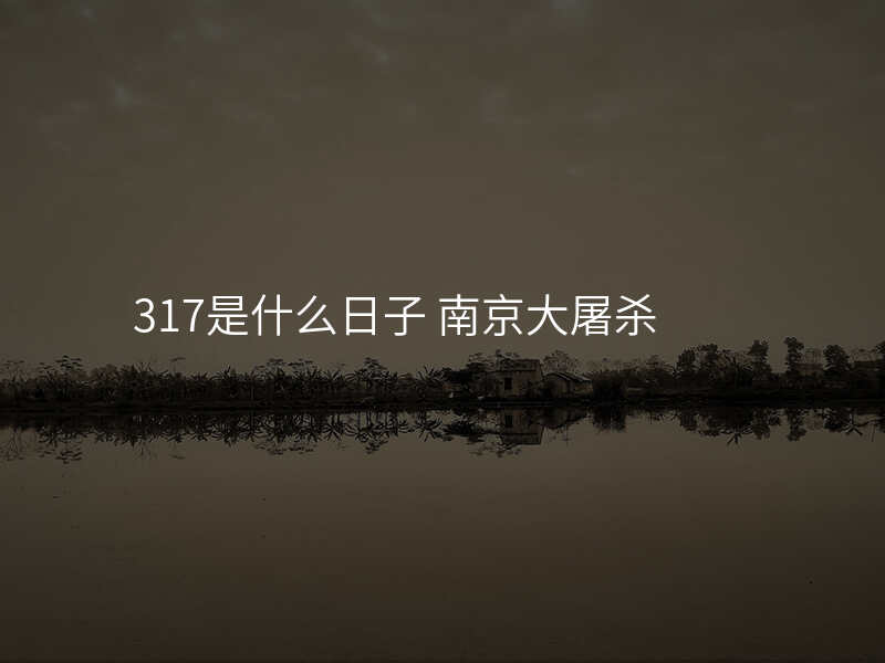 317是什么日子 南京大屠杀