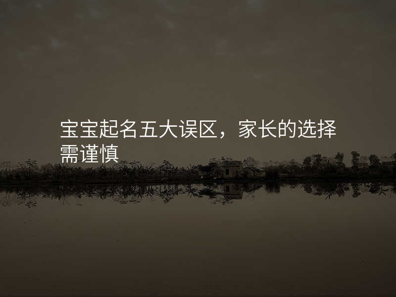 宝宝起名五大误区,家长的选择需谨慎