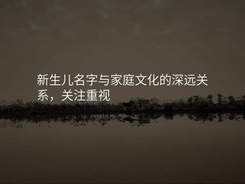新生儿名字与家庭文化的深远关系,关注重视