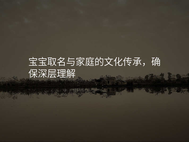 宝宝取名与家庭的文化传承,确保深层理解