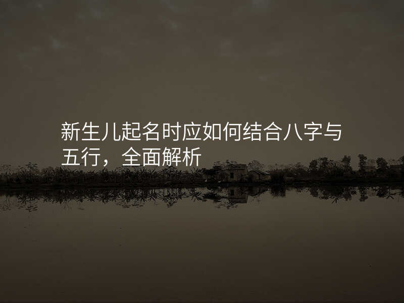 新生儿起名时应如何结合八字与五行,全面解析