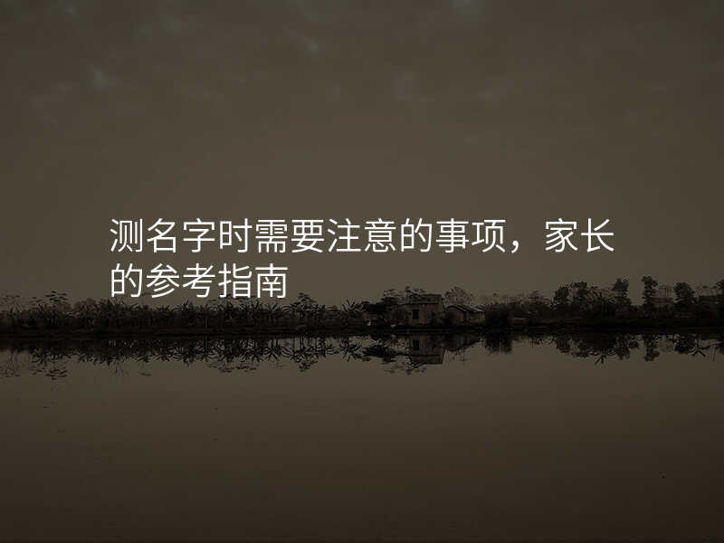 测名字时需要注意的事项,家长的参考指南
