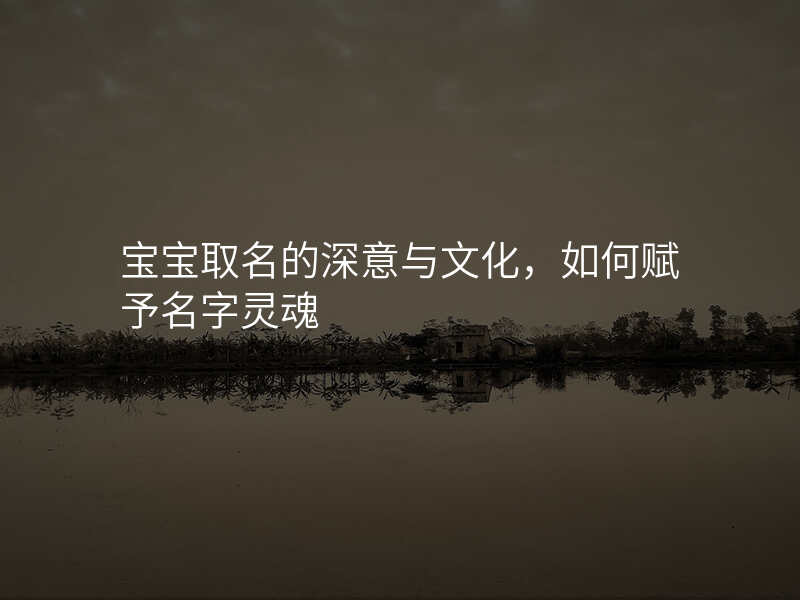 宝宝取名的深意与文化,如何赋予名字灵魂
