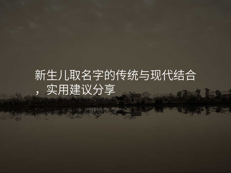 新生儿取名字的传统与现代结合,实用建议分享
