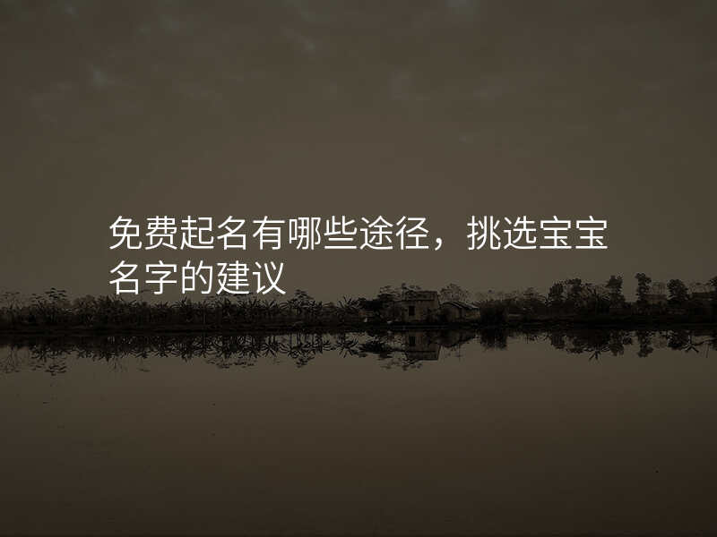 免费起名有哪些途径,挑选宝宝名字的建议