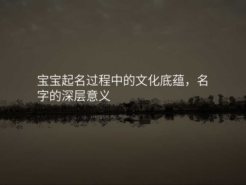 宝宝起名过程中的文化底蕴,名字的深层意义