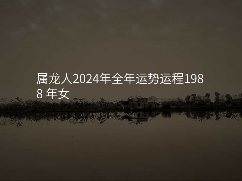 属龙人2024年全年运势运程1988 年女