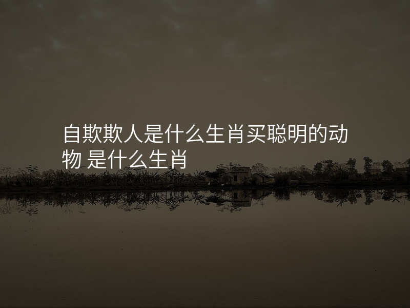 自欺欺人是什么生肖买聪明的动物 是什么生肖
