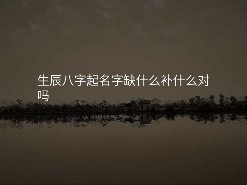 生辰八字起名字缺什么补什么对吗