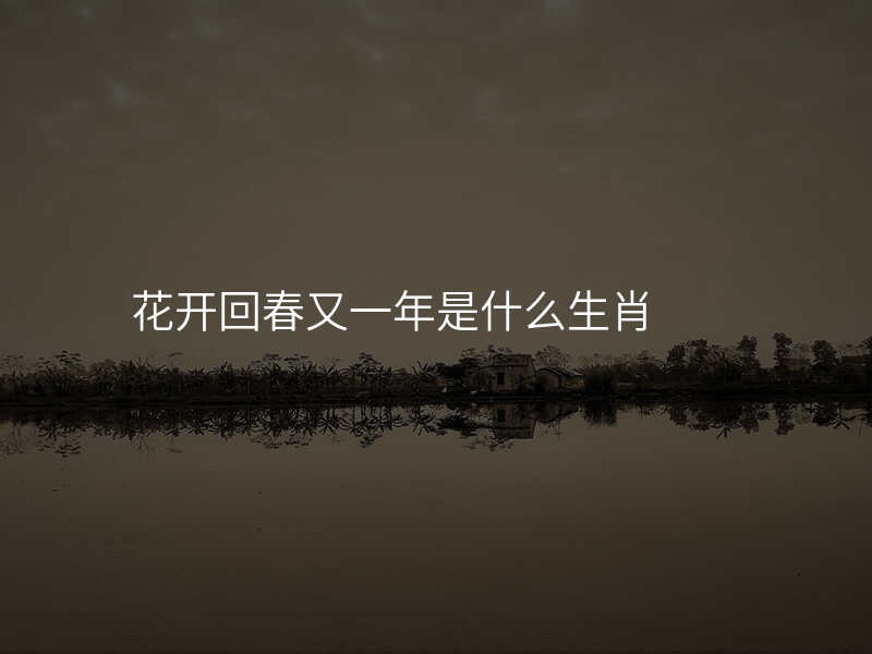 花开回春又一年是什么生肖