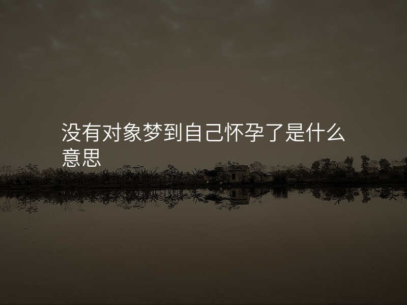 没有对象梦到自己怀孕了是什么意思