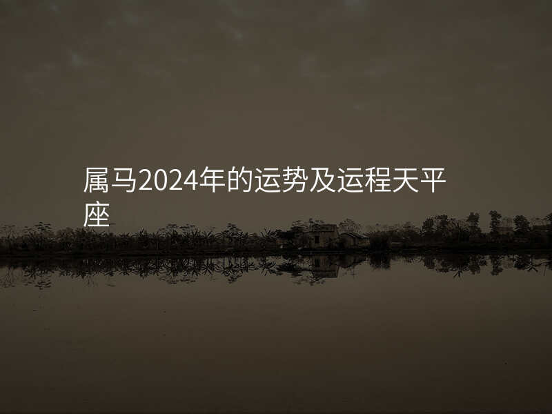 属马2024年的运势及运程天平座