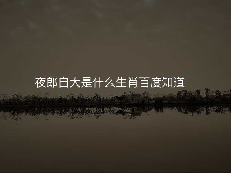 夜郎自大是什么生肖百度知道