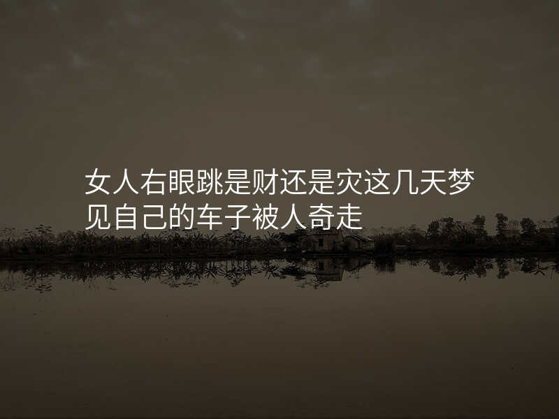 女人右眼跳是财还是灾这几天梦见自己的车子被人奇走