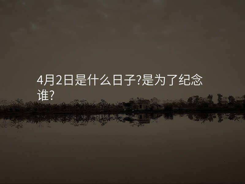 4月2日是什么日子?是为了纪念谁?