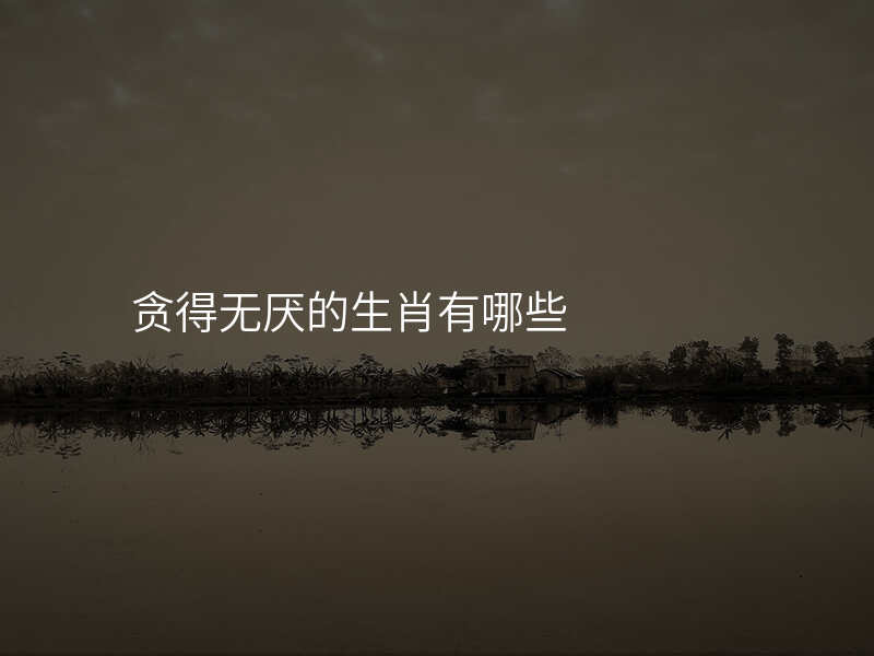 贪得无厌的生肖有哪些