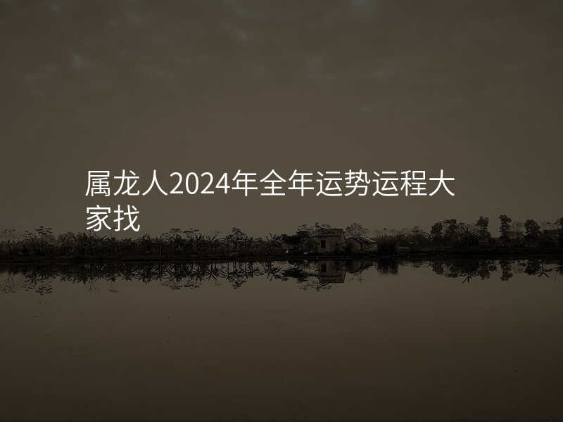 属龙人2024年全年运势运程大家找