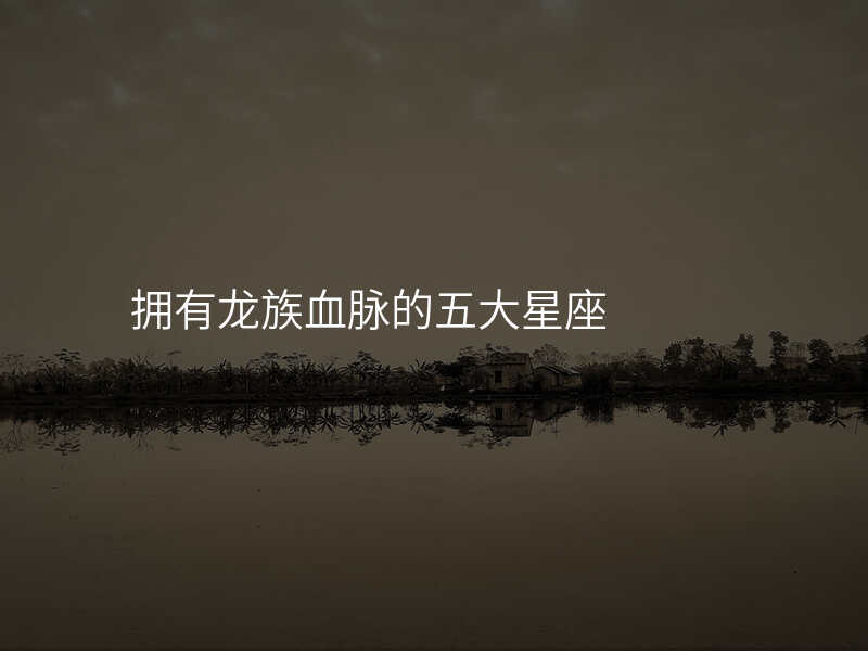 拥有龙族血脉的五大星座
