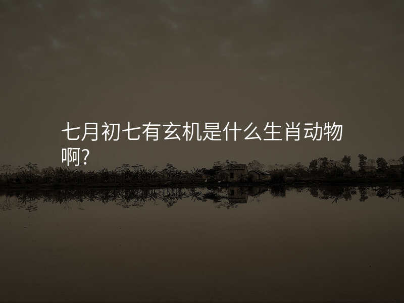 七月初七有玄机是什么生肖动物啊?