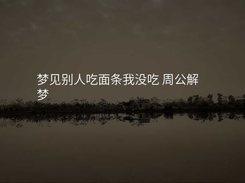梦见别人吃面条我没吃 周公解梦
