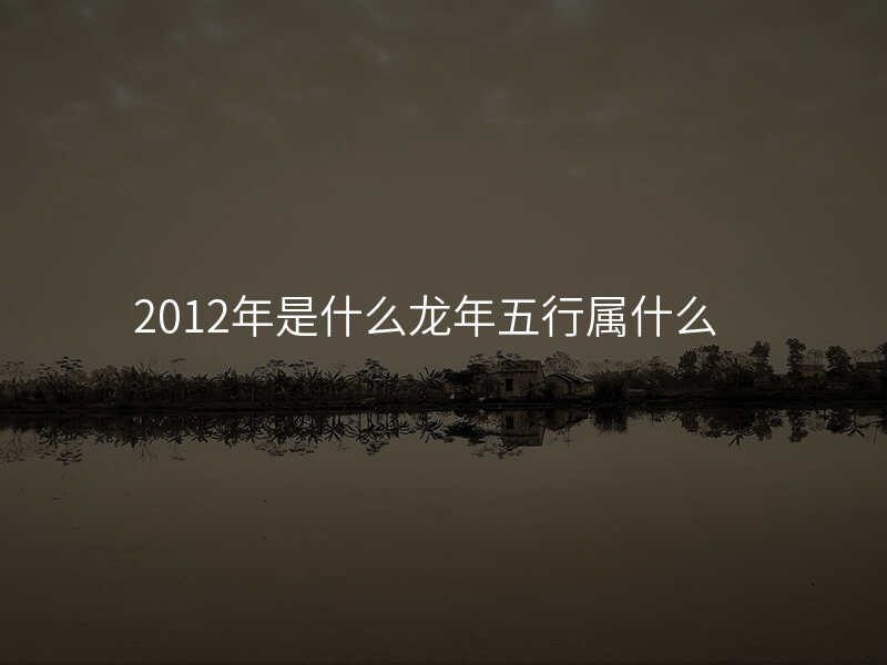 2012年是什么龙年五行属什么