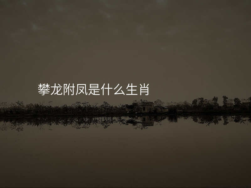 攀龙附凤是什么生肖