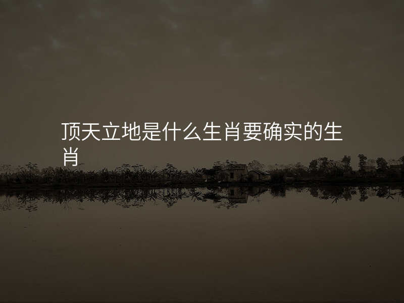顶天立地是什么生肖要确实的生肖