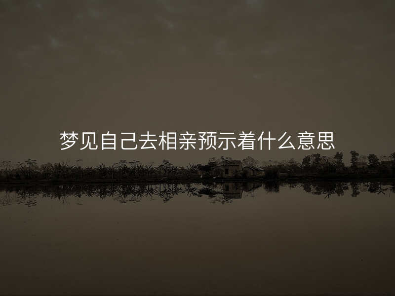 梦见自己去相亲预示着什么意思