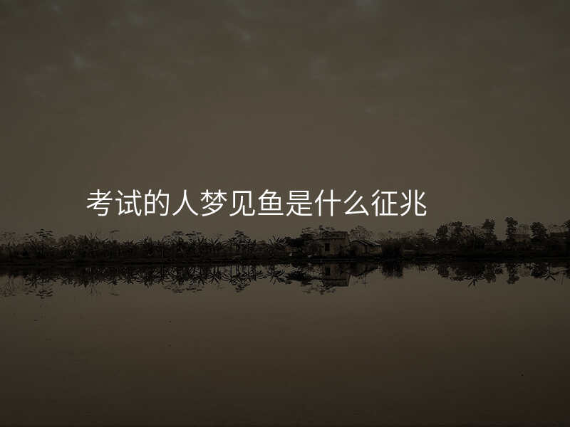 考试的人梦见鱼是什么征兆