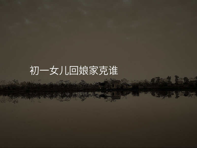 初一女儿回娘家克谁