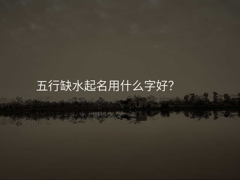 五行缺水起名用什么字好?