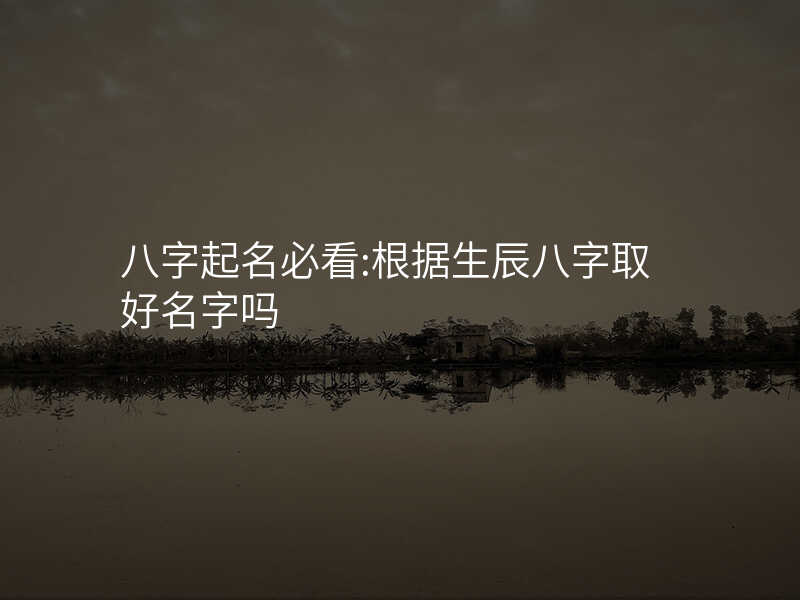 八字起名必看:根据生辰八字取好名字吗