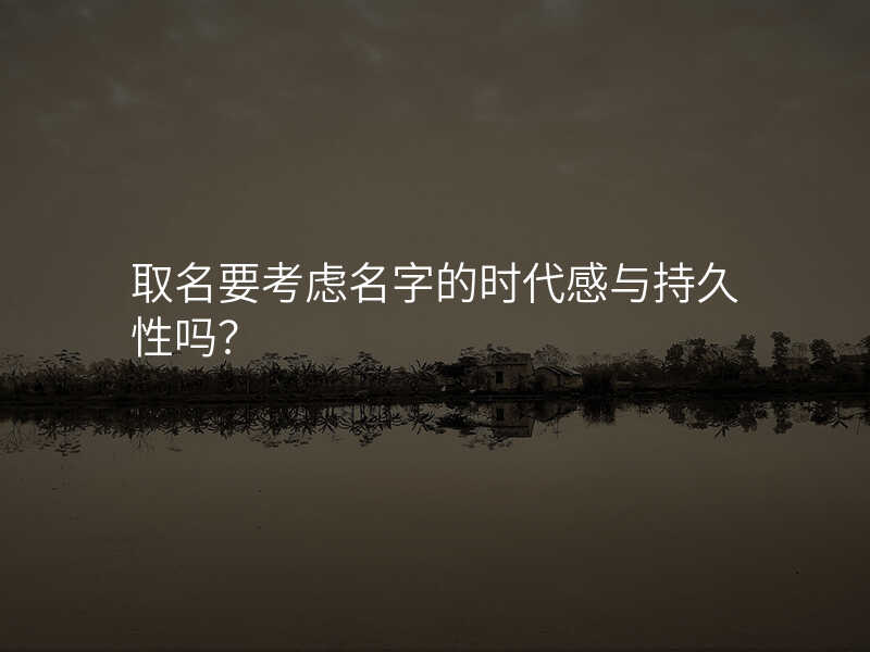 取名要考虑名字的时代感与持久性吗?