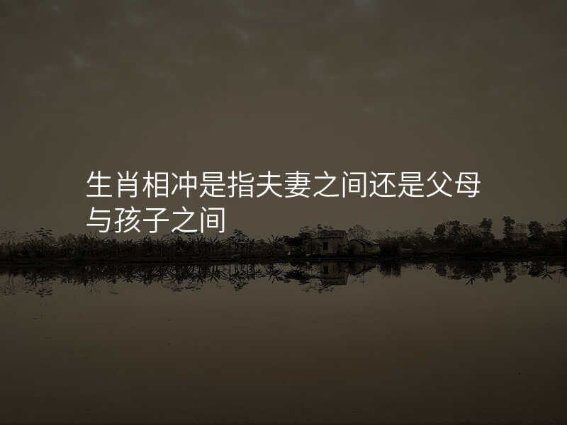 生肖相冲是指夫妻之间还是父母与孩子之间