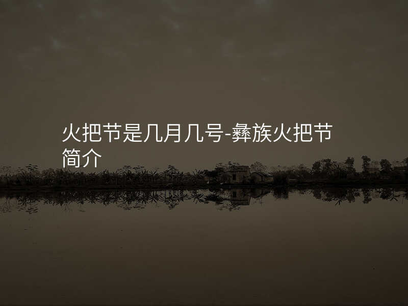 火把节是几月几号-彝族火把节简介