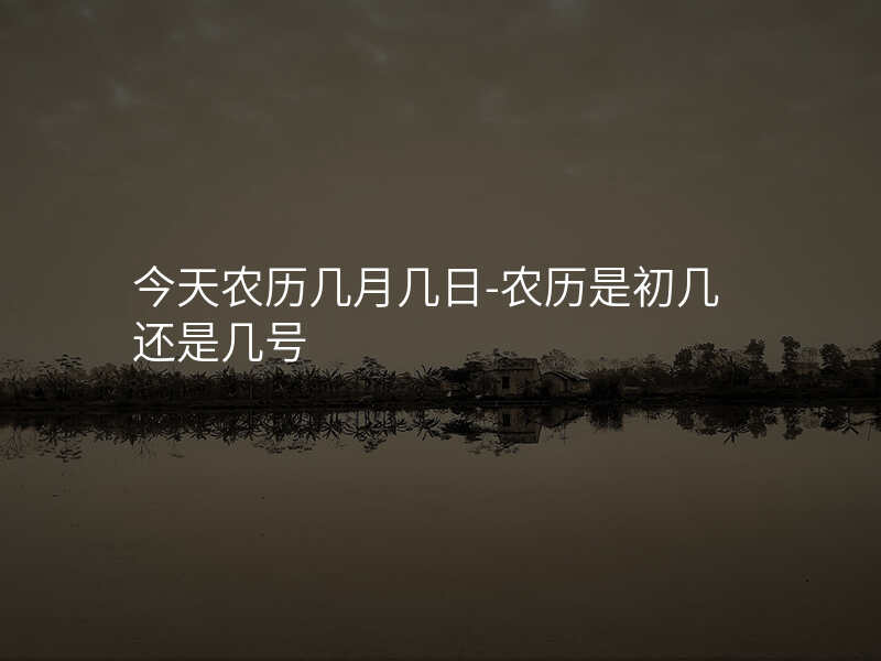 今天农历几月几日-农历是初几还是几号