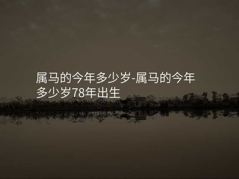 属马的今年多少岁-属马的今年多少岁78年出生