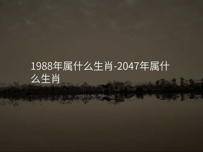 1988年属什么生肖-2047年属什么生肖