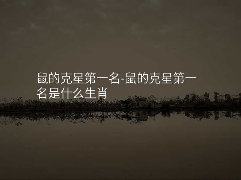 鼠的克星第一名-鼠的克星第一名是什么生肖