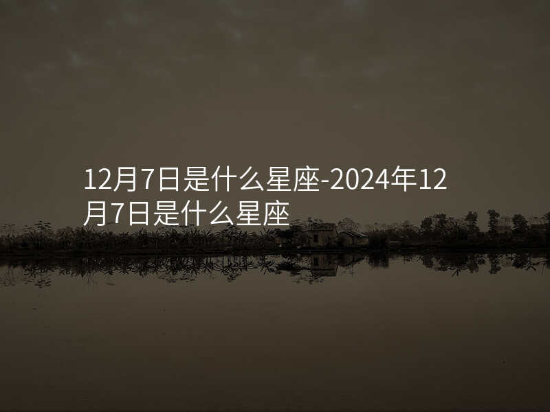 12月7日是什么星座-2024年12月7日是什么星座