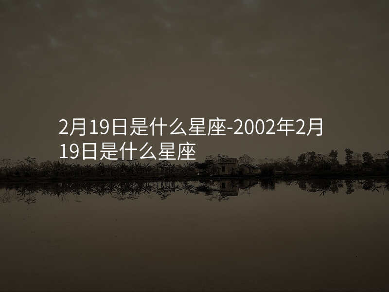 2月19日是什么星座-2002年2月19日是什么星座