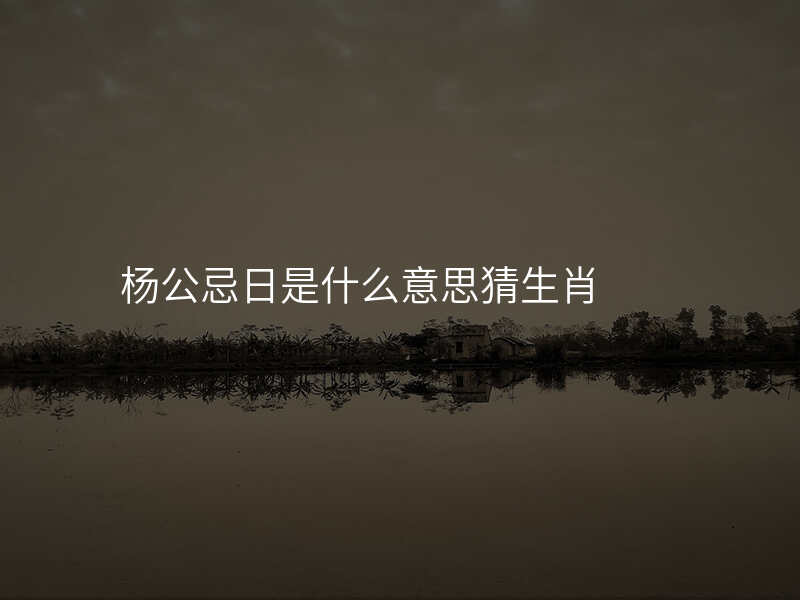 杨公忌日是什么意思猜生肖