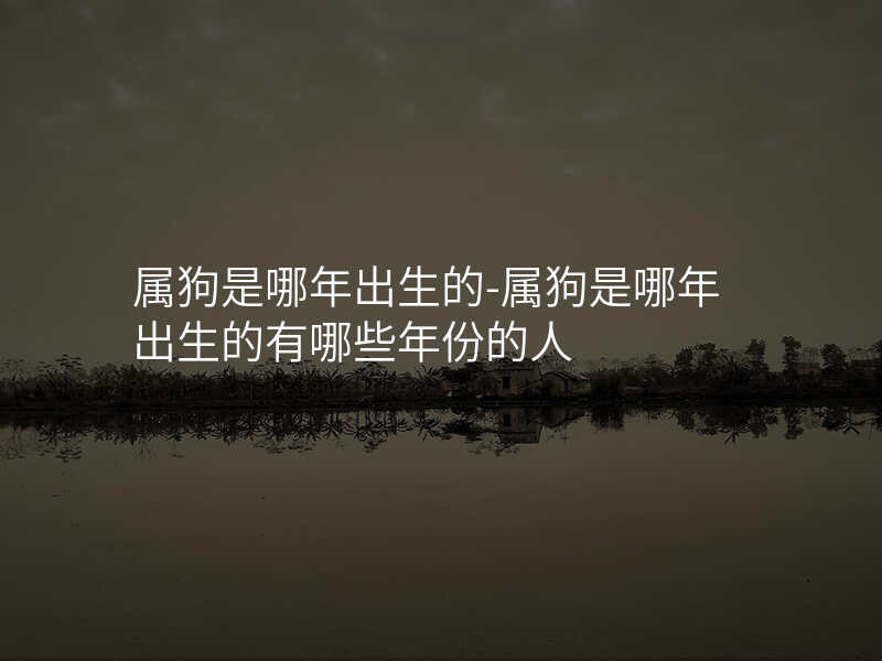 属狗是哪年出生的-属狗是哪年出生的有哪些年份的人