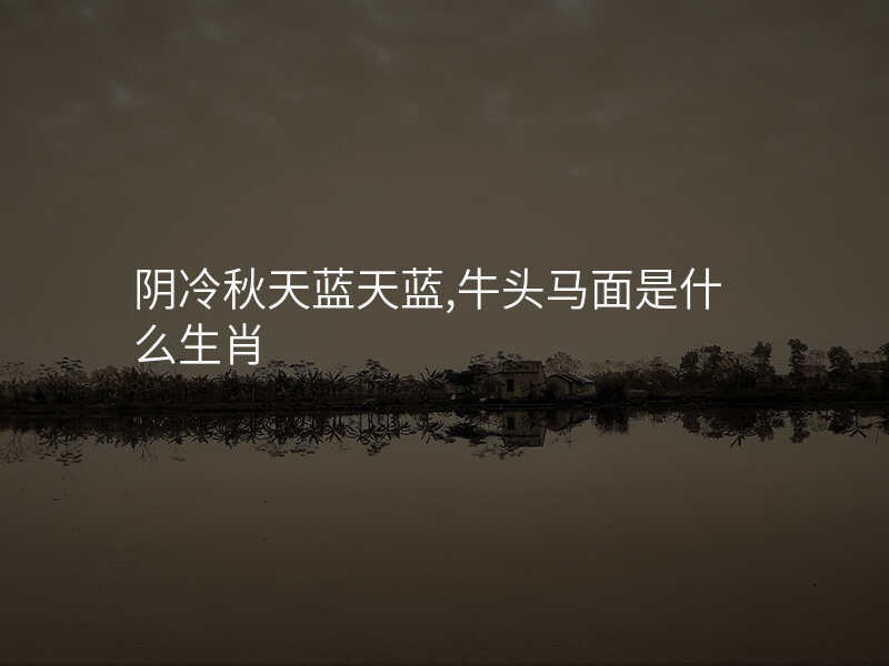 阴冷秋天蓝天蓝,牛头马面是什么生肖