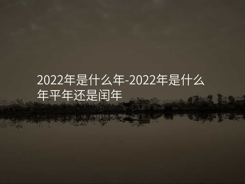 2022年是什么年-2022年是什么年平年还是闰年
