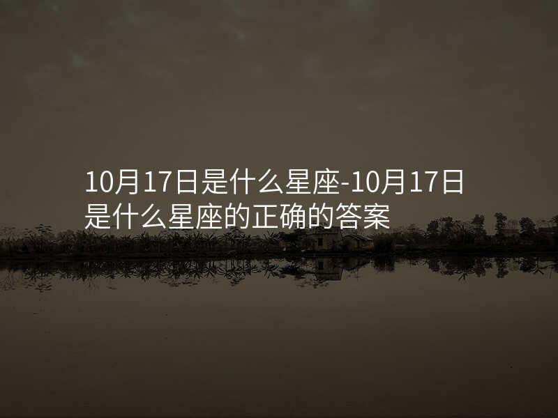 10月17日是什么星座-10月17日是什么星座的正确的答案
