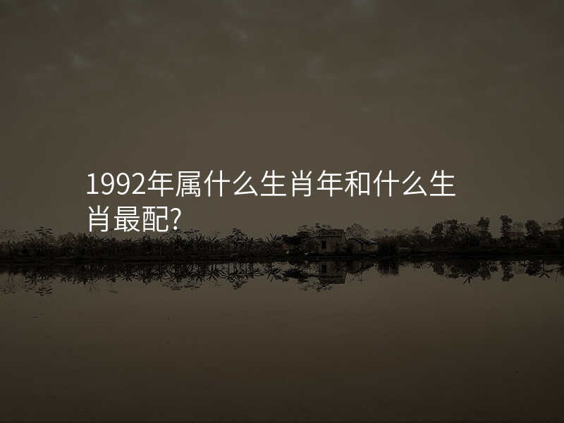 1992年属什么生肖年和什么生肖最配?