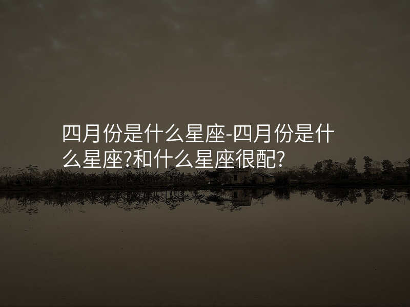 四月份是什么星座-四月份是什么星座?和什么星座很配?